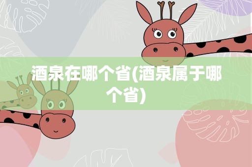 酒泉在哪个省(酒泉属于哪个省)