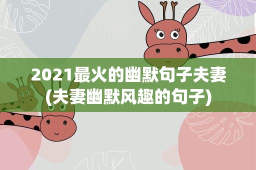 2021最火的幽默句子夫妻(夫妻幽默风趣的句子)