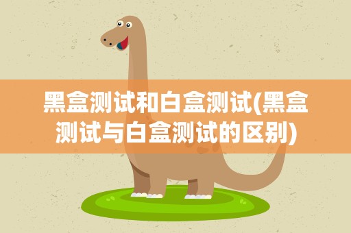 黑盒测试和白盒测试(黑盒测试与白盒测试的区别)