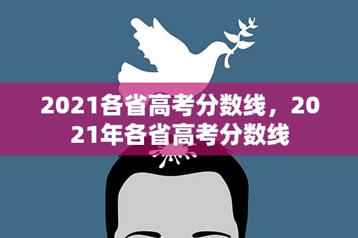 2021各省高考分数线，2021年各省高考分数线