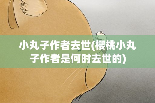 小丸子作者去世(樱桃小丸子作者是何时去世的)