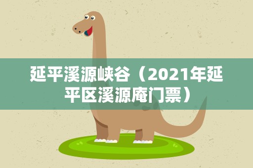 延平溪源峡谷（2021年延平区溪源庵门票）
