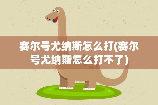 赛尔号尤纳斯怎么打(赛尔号尤纳斯怎么打不了)