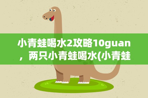 小青蛙喝水2攻略10guan，两只小青蛙喝水(小青蛙喝水2)最后一关游戏攻略是啥