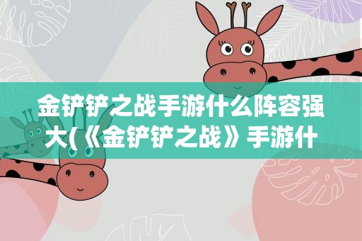 金铲铲之战手游什么阵容强大(《金铲铲之战》手游什么阵容强大)