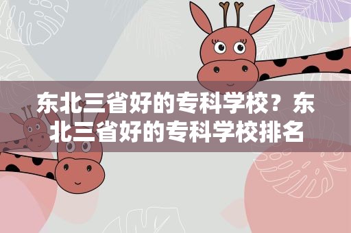 东北三省好的专科学校？东北三省好的专科学校排名