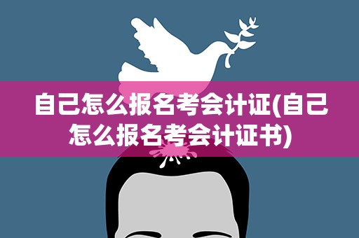 自己怎么报名考会计证(自己怎么报名考会计证书)