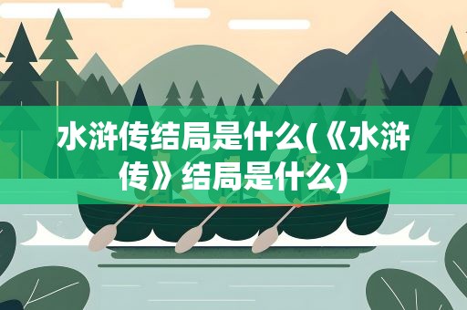 水浒传结局是什么(《水浒传》结局是什么)