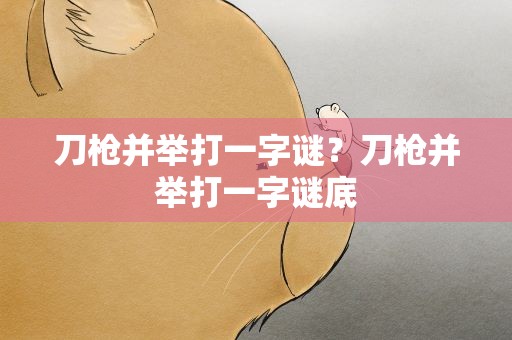 刀枪并举打一字谜？刀枪并举打一字谜底