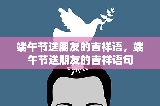 端午节送朋友的吉祥语，端午节送朋友的吉祥语句
