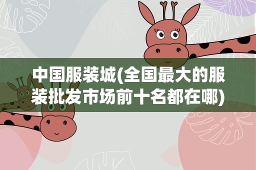 中国服装城(全国最大的服装批发市场前十名都在哪)