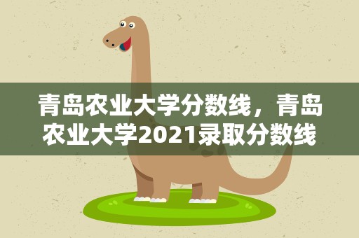 青岛农业大学分数线，青岛农业大学2021录取分数线