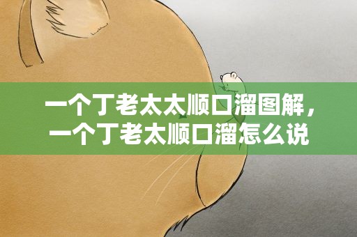 一个丁老太太顺口溜图解，一个丁老太顺口溜怎么说