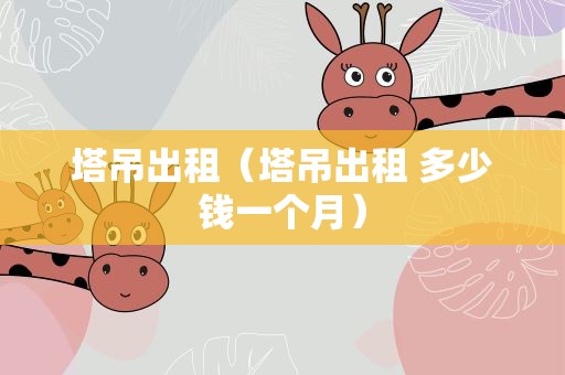 塔吊出租（塔吊出租 多少钱一个月）