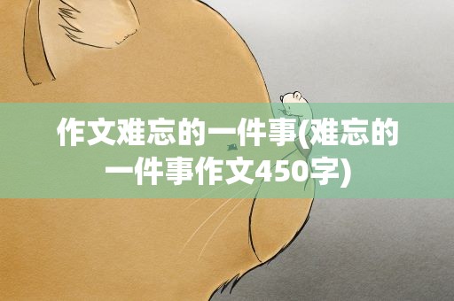 作文难忘的一件事(难忘的一件事作文450字)