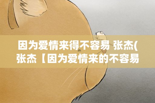 因为爱情来得不容易 张杰(张杰【因为爱情来的不容易】歌词)