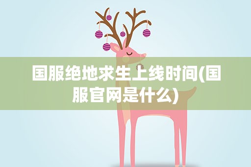 国服绝地求生上线时间(国服官网是什么)