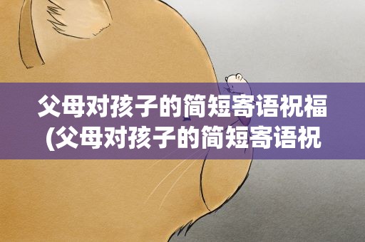 父母对孩子的简短寄语祝福(父母对孩子的简短寄语祝福语)