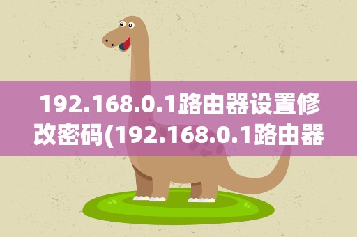 192.168.0.1路由器设置修改密码(192.168.0.1路由器设置怎么修改密码)