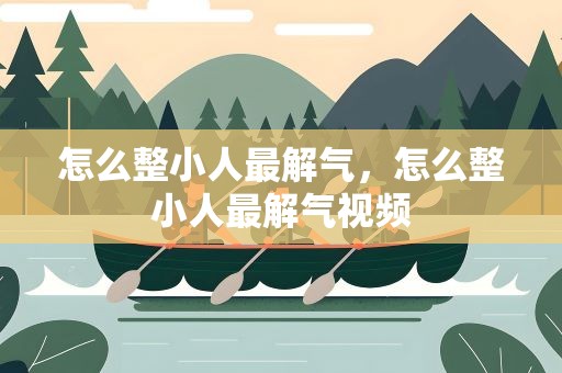 怎么整小人最解气，怎么整小人最解气视频