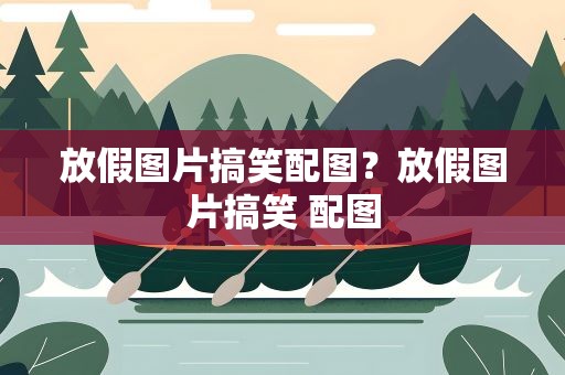 放假图片搞笑配图？放假图片搞笑 配图