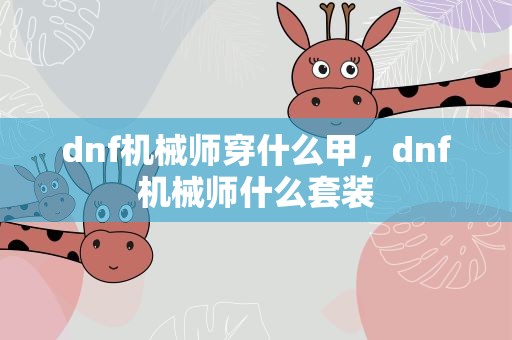 dnf机械师穿什么甲，dnf机械师什么套装