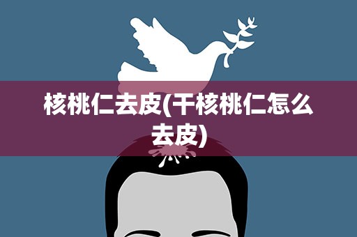 核桃仁去皮(干核桃仁怎么去皮)