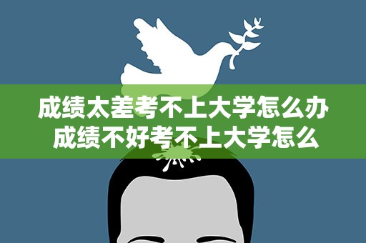 成绩太差考不上大学怎么办 成绩不好考不上大学怎么办