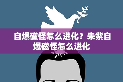 自爆磁怪怎么进化？朱紫自爆磁怪怎么进化