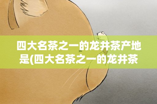 四大名茶之一的龙井茶产地是(四大名茶之一的龙井茶产地是什么地方)