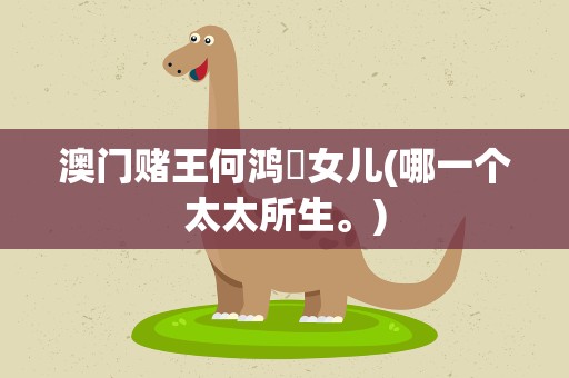 澳门赌王何鸿燊女儿(哪一个太太所生。)