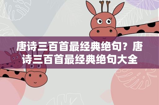 唐诗三百首最经典绝句？唐诗三百首最经典绝句大全