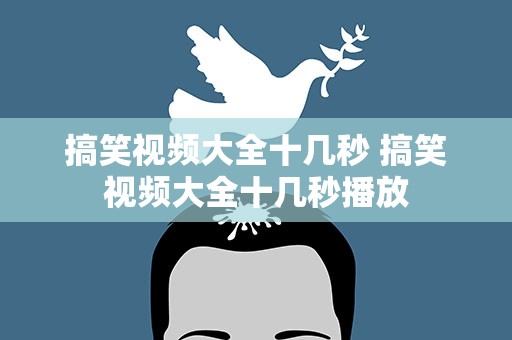 搞笑视频大全十几秒 搞笑视频大全十几秒播放