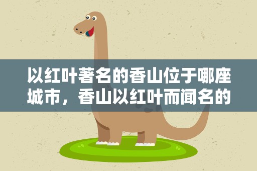以红叶著名的香山位于哪座城市，香山以红叶而闻名的了解