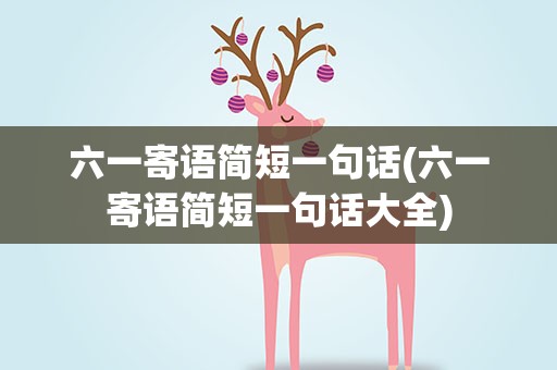 六一寄语简短一句话(六一寄语简短一句话大全)