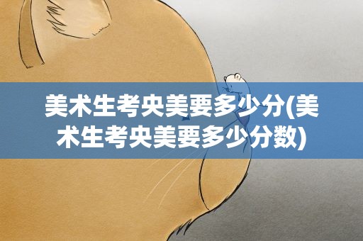 美术生考央美要多少分(美术生考央美要多少分数)