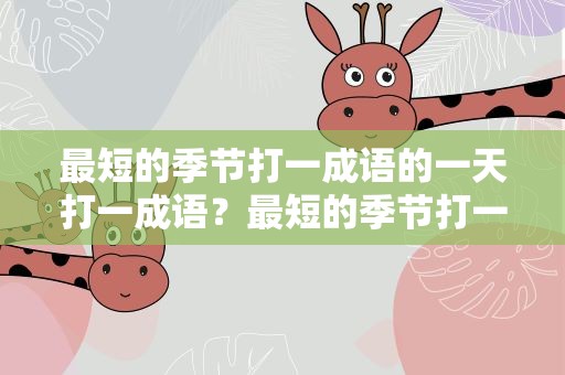 最短的季节打一成语的一天打一成语？最短的季节打一成语是什么成语打一成语