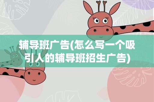 辅导班广告(怎么写一个吸引人的辅导班招生广告)