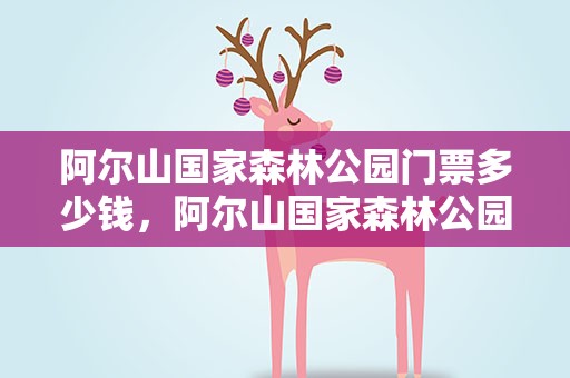 阿尔山国家森林公园门票多少钱，阿尔山国家森林公园门票多少钱一张