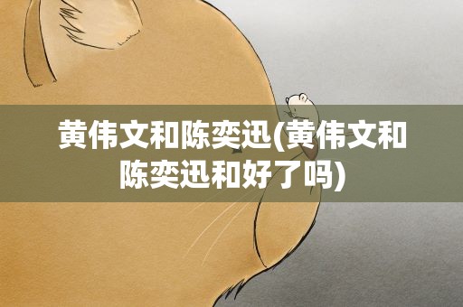 黄伟文和陈奕迅(黄伟文和陈奕迅和好了吗)