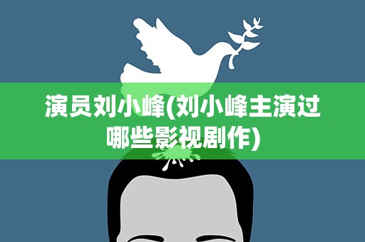 演员刘小峰(刘小峰主演过哪些影视剧作)