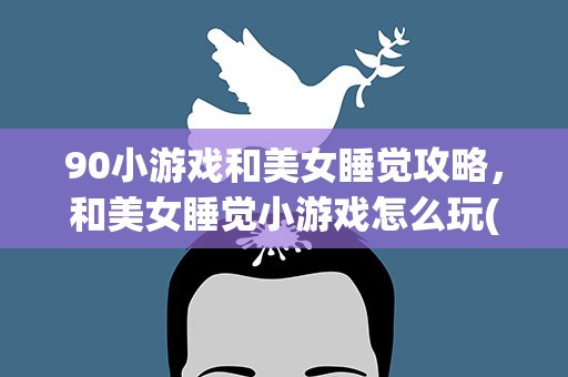 90小游戏和美女睡觉攻略，和美女睡觉小游戏怎么玩(一脱她衣服,她就开枪)。