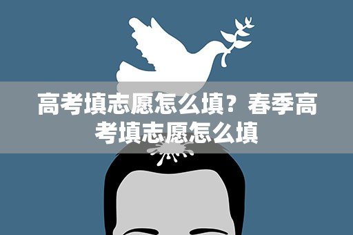 高考填志愿怎么填？春季高考填志愿怎么填
