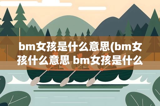bm女孩是什么意思(bm女孩什么意思 bm女孩是什么)