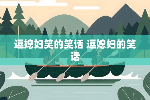 逗媳妇笑的笑话 逗媳妇的笑话