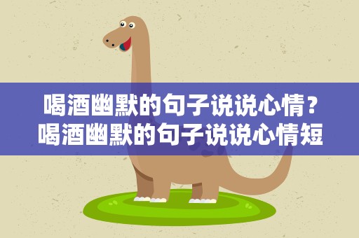喝酒幽默的句子说说心情？喝酒幽默的句子说说心情短语