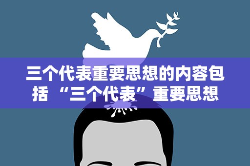 三个代表重要思想的内容包括 “三个代表”重要思想的主要内容