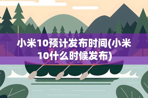 小米10预计发布时间(小米10什么时候发布)