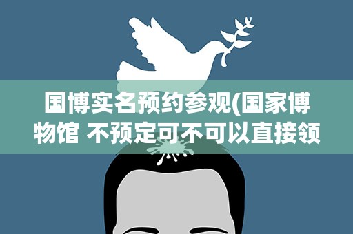 国博实名预约参观(国家博物馆 不预定可不可以直接领门票)