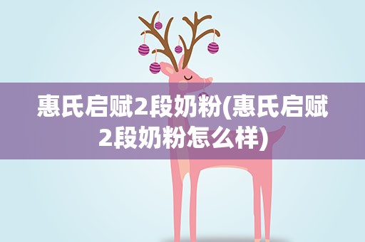 惠氏启赋2段奶粉(惠氏启赋2段奶粉怎么样)